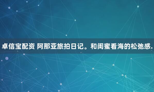 卓信宝配资 阿那亚旅拍日记。和闺蜜看海的松弛感.