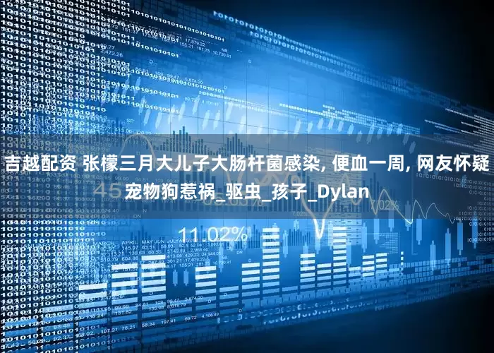 吉越配资 张檬三月大儿子大肠杆菌感染, 便血一周, 网友怀疑宠物狗惹祸_驱虫_孩子_Dylan