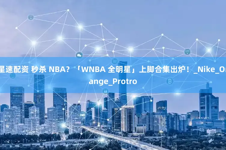 星速配资 秒杀 NBA？「WNBA 全明星」上脚合集出炉！_Nike_Orange_Protro