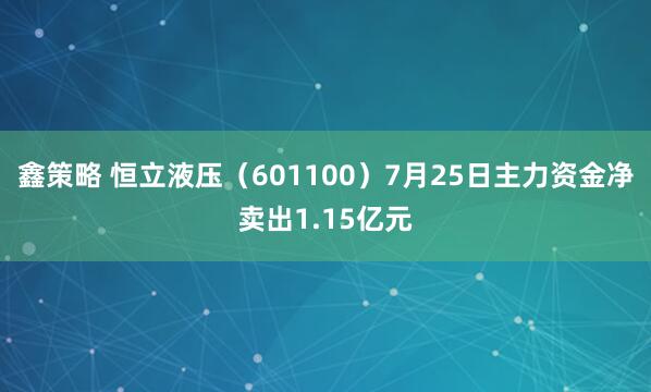 鑫策略 恒立液压（601100）7月25日主力资金净卖出1.15亿元