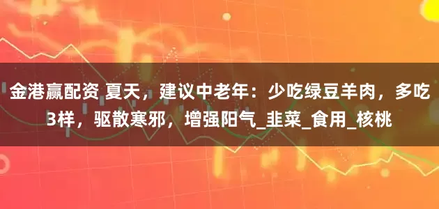 金港赢配资 夏天，建议中老年：少吃绿豆羊肉，多吃3样，驱散寒邪，增强阳气_韭菜_食用_核桃