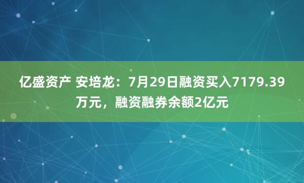亿盛资产 安培龙：7月29日融资买入7179.39万元，融资融券余额2亿元