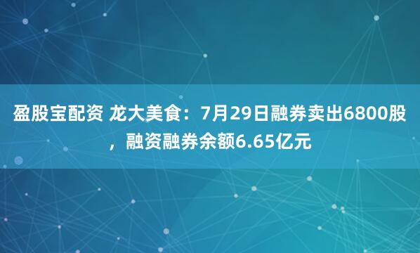 盈股宝配资 龙大美食：7月29日融券卖出6800股，融资融券余额6.65亿元