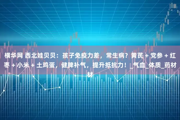 横华网 西北娃贝贝：孩子免疫力差，常生病？黄芪 + 党参 + 红枣 + 小米 + 土鸡蛋，健脾补气，提升抵抗力！_气血_体质_药材