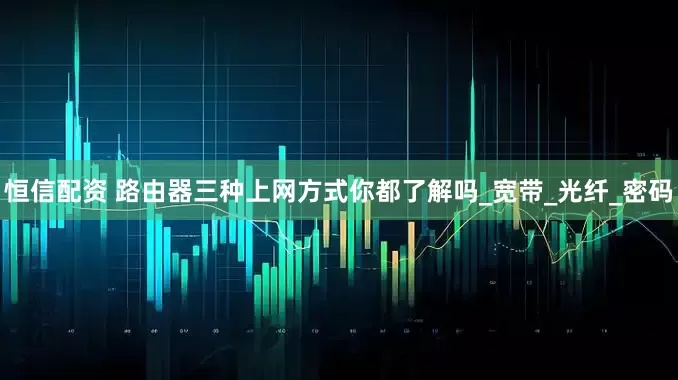 恒信配资 路由器三种上网方式你都了解吗_宽带_光纤_密码