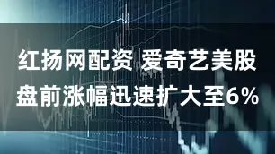 红扬网配资 爱奇艺美股盘前涨幅迅速扩大至6%