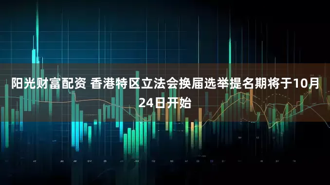 阳光财富配资 香港特区立法会换届选举提名期将于10月24日开始