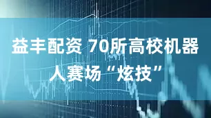 益丰配资 70所高校机器人赛场“炫技”
