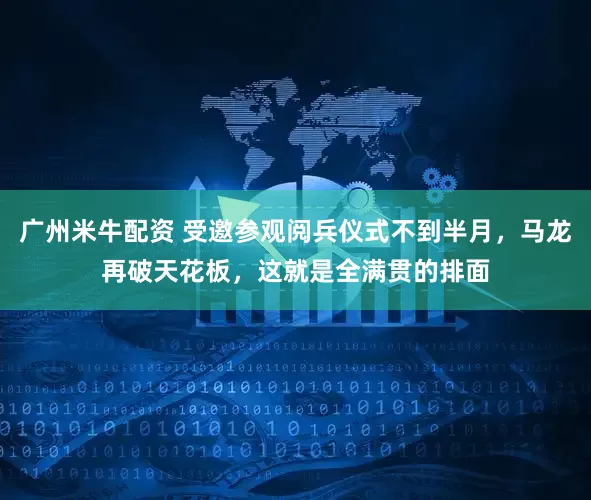 广州米牛配资 受邀参观阅兵仪式不到半月，马龙再破天花板，这就是全满贯的排面