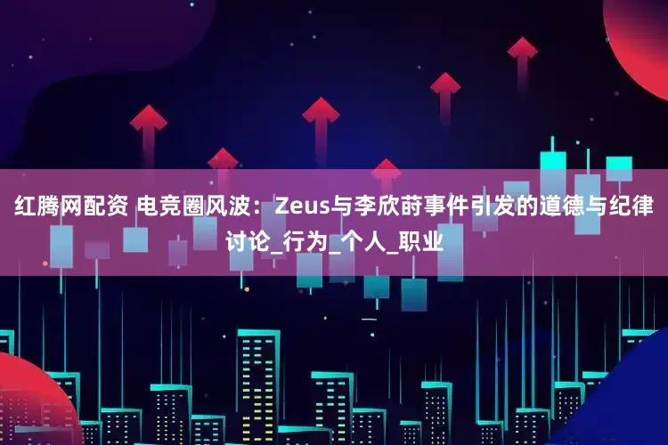 红腾网配资 电竞圈风波:Zeus与李欣莳事件引发的道德与纪律讨论_行为_个人_职业