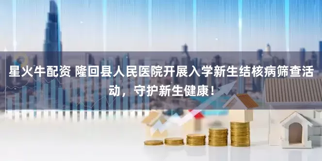 星火牛配资 隆回县人民医院开展入学新生结核病筛查活动，守护新生健康！