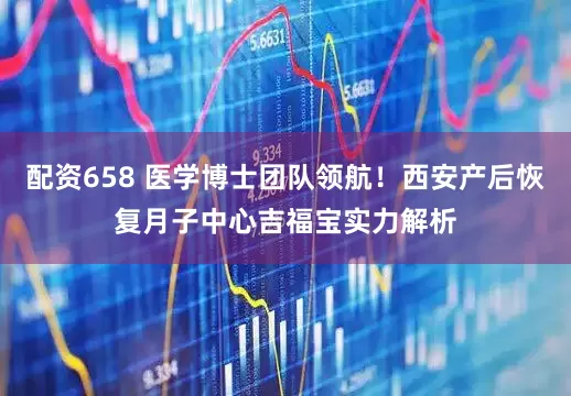 配资658 医学博士团队领航！西安产后恢复月子中心吉福宝实力解析