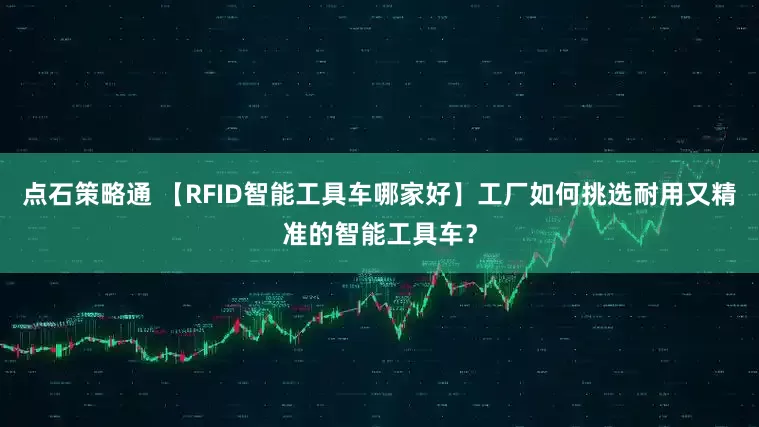 点石策略通 【RFID智能工具车哪家好】工厂如何挑选耐用又精准的智能工具车？