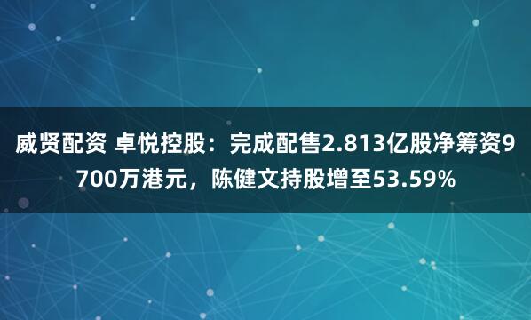 威贤配资 卓悦控股：完成配售2.813亿股净筹资9700万港元，陈健文持股增至53.59%