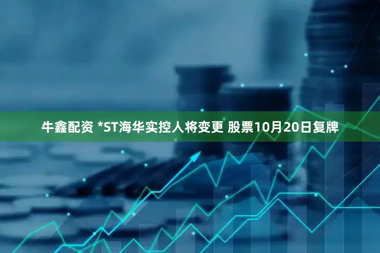 牛鑫配资 *ST海华实控人将变更 股票10月20日复牌
