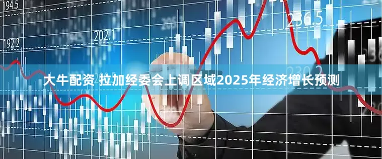 大牛配资 拉加经委会上调区域2025年经济增长预测