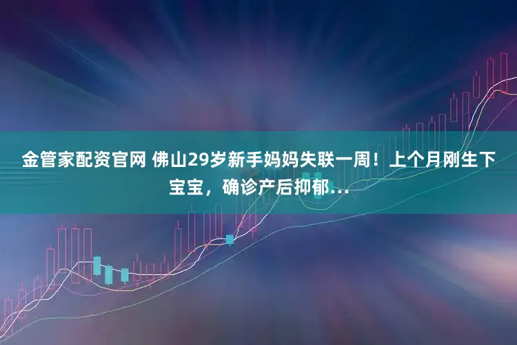 金管家配资官网 佛山29岁新手妈妈失联一周！上个月刚生下宝宝，确诊产后抑郁…