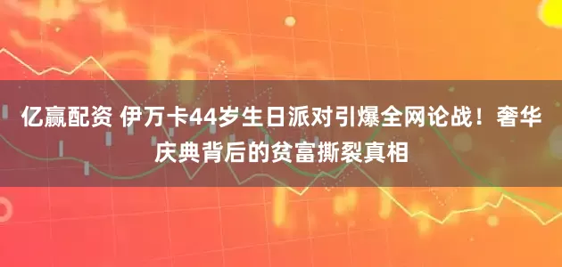 亿赢配资 伊万卡44岁生日派对引爆全网论战！奢华庆典背后的贫富撕裂真相