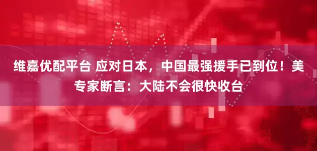 维嘉优配平台 应对日本，中国最强援手已到位！美专家断言：大陆不会很快收台