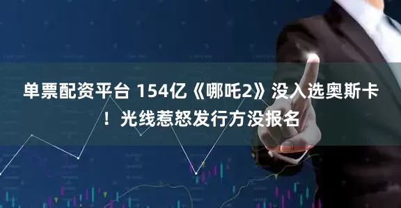 单票配资平台 154亿《哪吒2》没入选奥斯卡！光线惹怒发行方没报名