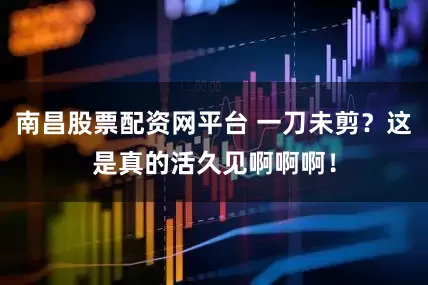 南昌股票配资网平台 一刀未剪？这是真的活久见啊啊啊！