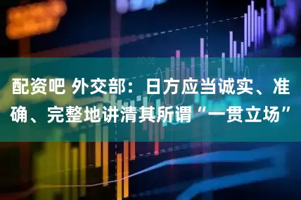 配资吧 外交部：日方应当诚实、准确、完整地讲清其所谓“一贯立场”