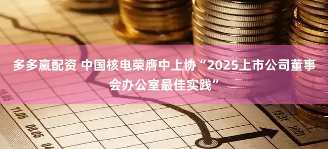 多多赢配资 中国核电荣膺中上协“2025上市公司董事会办公室最佳实践”