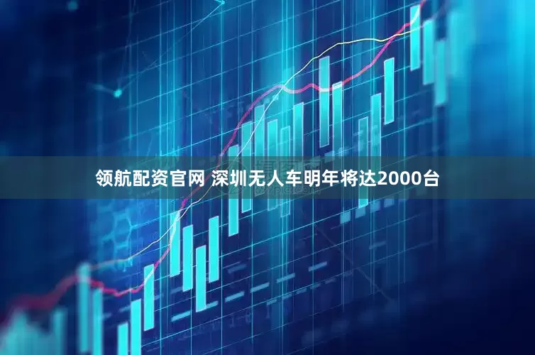 领航配资官网 深圳无人车明年将达2000台