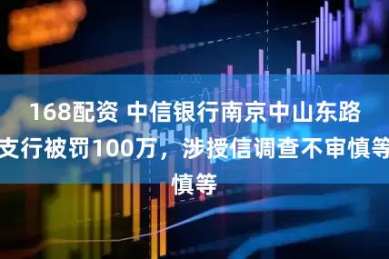 168配资 中信银行南京中山东路支行被罚100万，涉授信调查不审慎等