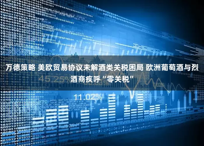 万德策略 美欧贸易协议未解酒类关税困局 欧洲葡萄酒与烈酒商疾呼“零关税”