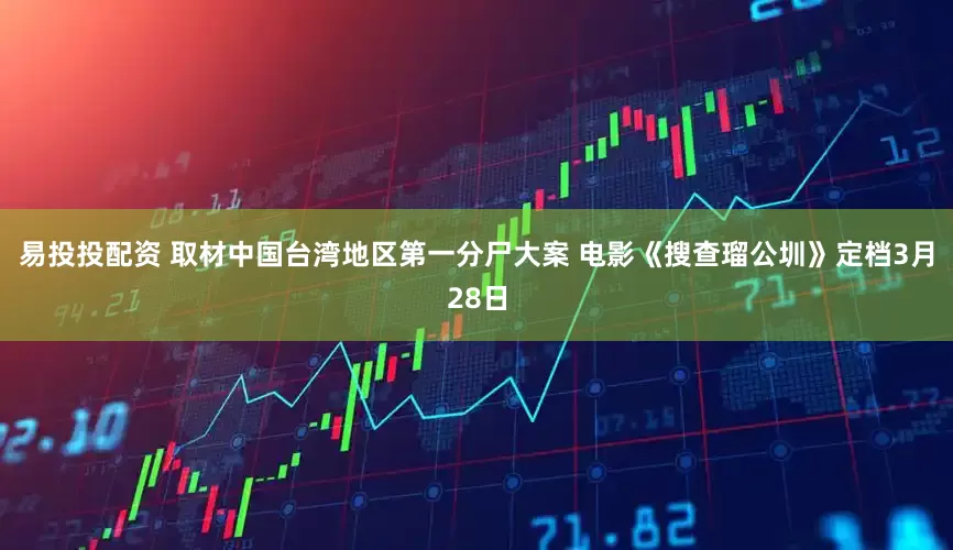 易投投配资 取材中国台湾地区第一分尸大案 电影《搜查瑠公圳》定档3月28日