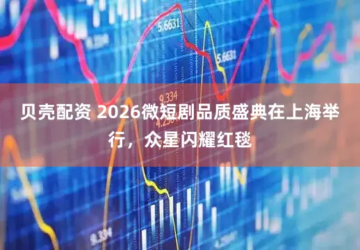 贝壳配资 2026微短剧品质盛典在上海举行，众星闪耀红毯