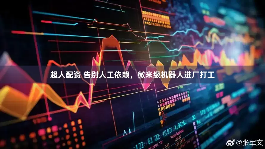 超人配资 告别人工依赖，微米级机器人进厂打工